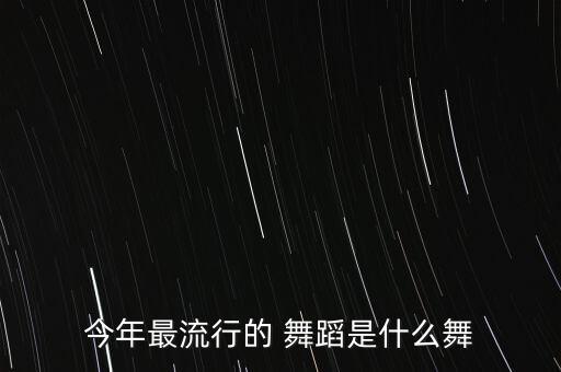 今年最流行的 舞蹈是什么舞