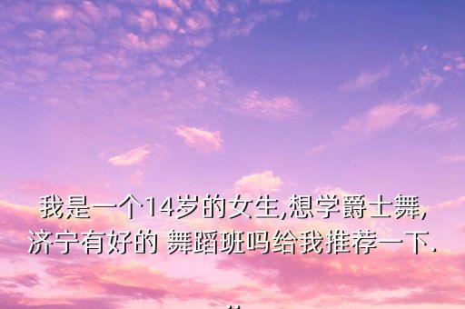 我是一个14岁的女生,想学爵士舞,济宁有好的 舞蹈班吗给我推荐一下...