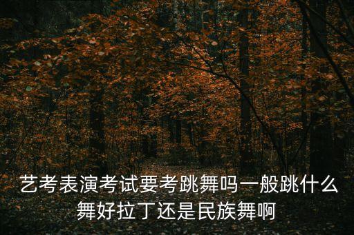  艺考表演考试要考跳舞吗一般跳什么舞好拉丁还是民族舞啊