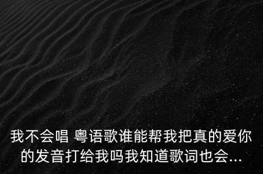 我不会唱 粤语歌谁能帮我把真的爱你的发音打给我吗我知道歌词也会...