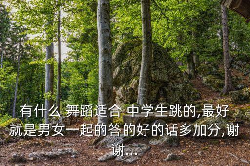 有什么 舞蹈适合 中学生跳的,最好就是男女一起的答的好的话多加分,谢谢...