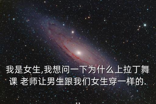 我是女生,我想问一下为什么上拉丁舞课 老师让男生跟我们女生穿一样的...