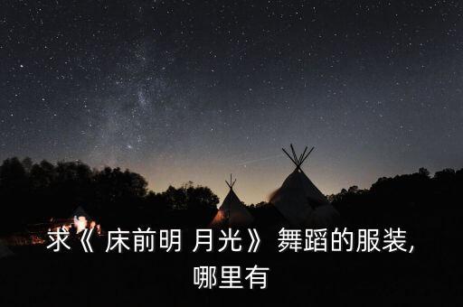 求《 床前明 月光》 舞蹈的服装,哪里有