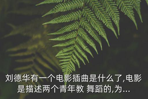 刘德华有一个电影插曲是什么了,电影是描述两个青年教 舞蹈的,为...