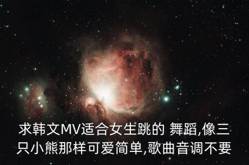 求韩文MV适合女生跳的 舞蹈,像三只小熊那样可爱简单,歌曲音调不要