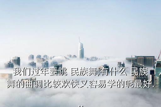 我们过年要跳 民族舞,有什么 民族舞的曲调比较欢快又容易学的呢最好...