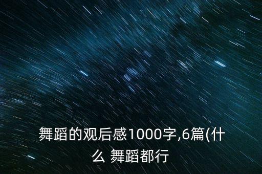  舞蹈的观后感1000字,6篇(什么 舞蹈都行
