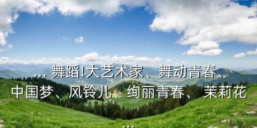 ... 舞蹈!大艺术家、舞动青春、中国梦、风铃儿、绚丽青春、 茉莉花...