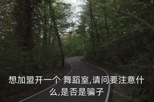 想加盟开一个 舞蹈室,请问要注意什么,是否是骗子