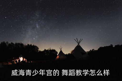 威海青少年宫的 舞蹈教学怎么样