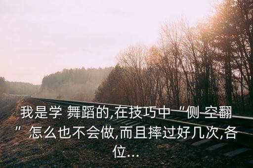 我是学 舞蹈的,在技巧中“侧 空翻”怎么也不会做,而且摔过好几次,各位...