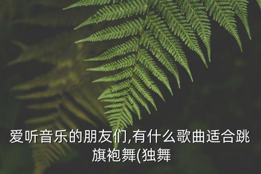 爱听音乐的朋友们,有什么歌曲适合跳 旗袍舞(独舞