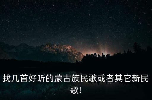 找几首好听的蒙古族民歌或者其它新民歌!