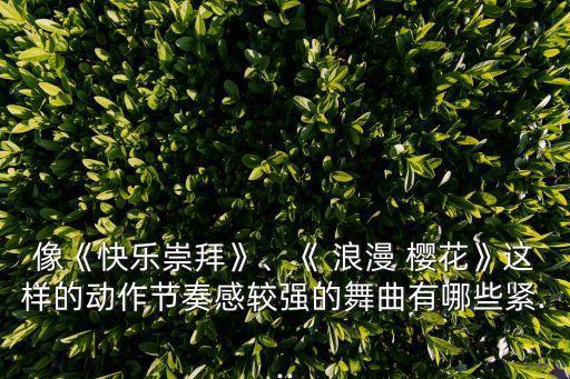 像《快乐崇拜》、《 浪漫 樱花》这样的动作节奏感较强的舞曲有哪些紧...
