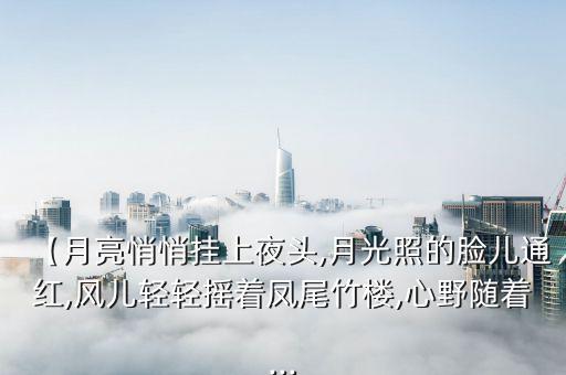 【月亮悄悄挂上夜头,月光照的脸儿通红,风儿轻轻摇着凤尾竹楼,心野随着...