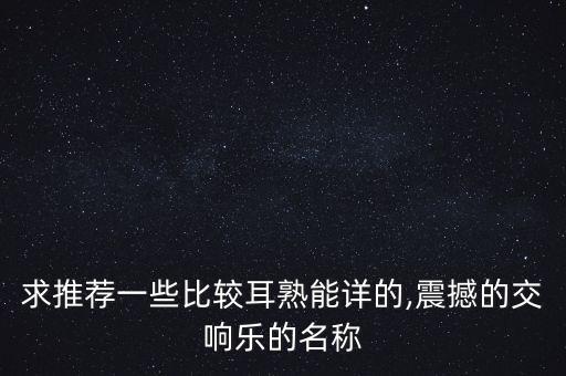 求推荐一些比较耳熟能详的,震撼的交响乐的名称