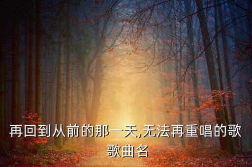 再回到从前的那一天,无法再重唱的歌 歌曲名