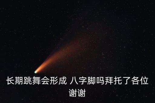长期跳舞会形成 八字脚吗拜托了各位谢谢