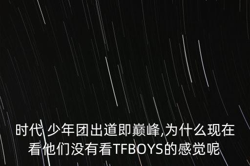 时代 少年团出道即巅峰,为什么现在看他们没有看TFBOYS的感觉呢