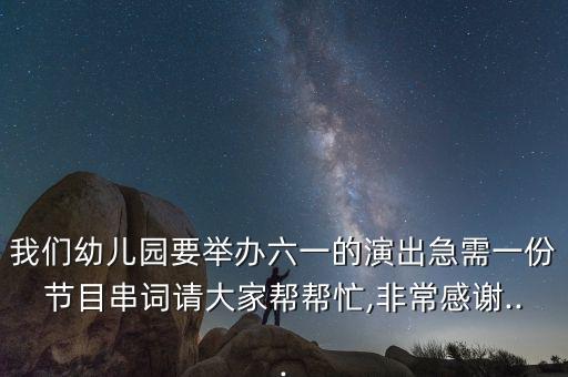 我们幼儿园要举办六一的演出急需一份节目串词请大家帮帮忙,非常感谢...