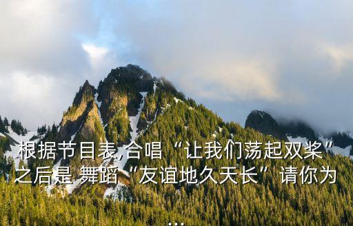 根据节目表,合唱“让我们荡起双桨”之后是 舞蹈“友谊地久天长”请你为...