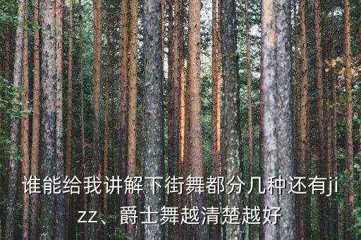 谁能给我讲解下街舞都分几种还有jizz、爵士舞越清楚越好