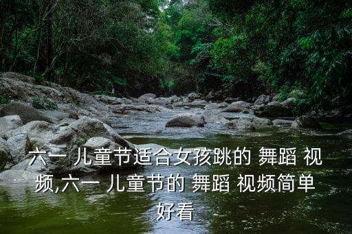 六一 儿童节适合女孩跳的 舞蹈 视频,六一 儿童节的 舞蹈 视频简单好看
