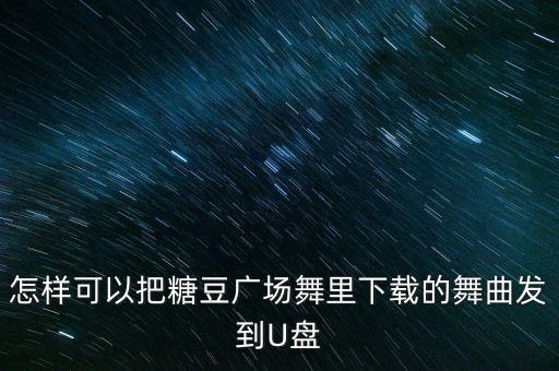 怎样可以把糖豆广场舞里下载的舞曲发到U盘
