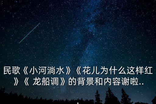 民歌《小河淌水》《花儿为什么这样红》《 龙船调》的背景和内容谢啦...
