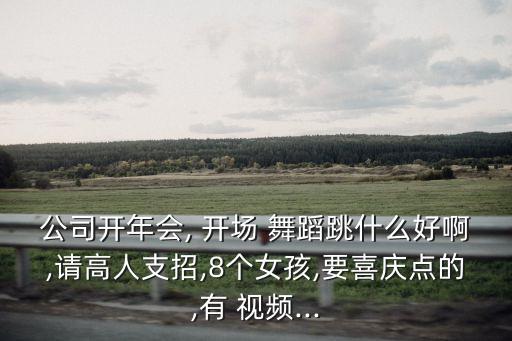 公司开年会, 开场 舞蹈跳什么好啊,请高人支招,8个女孩,要喜庆点的,有 视频...