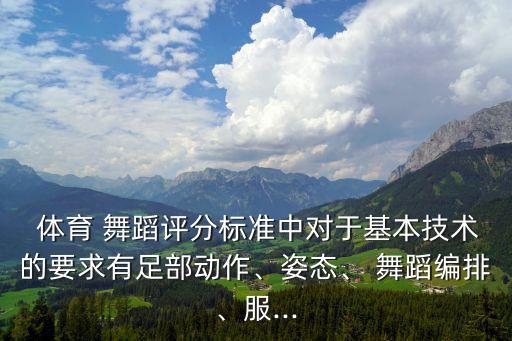  体育 舞蹈评分标准中对于基本技术的要求有足部动作、姿态、 舞蹈编排、服...