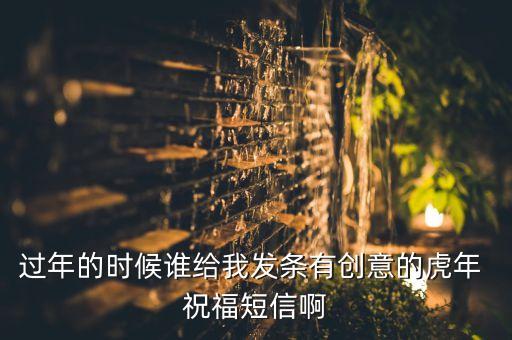 过年的时候谁给我发条有创意的虎年 祝福短信啊
