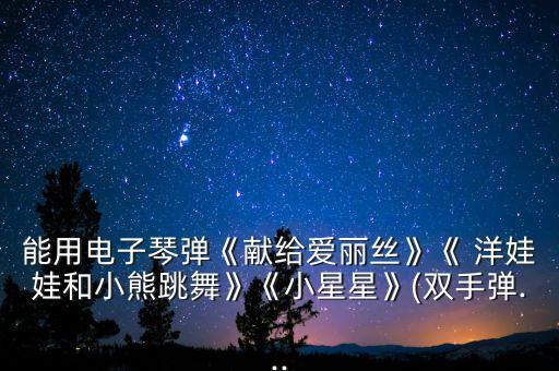 能用电子琴弹《献给爱丽丝》《 洋娃娃和小熊跳舞》《小星星》(双手弹...