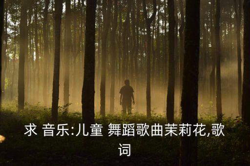 求 音乐:儿童 舞蹈歌曲茉莉花,歌词