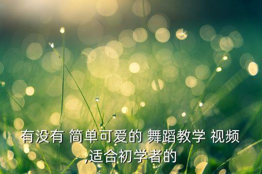 有没有 简单可爱的 舞蹈教学 视频,适合初学者的