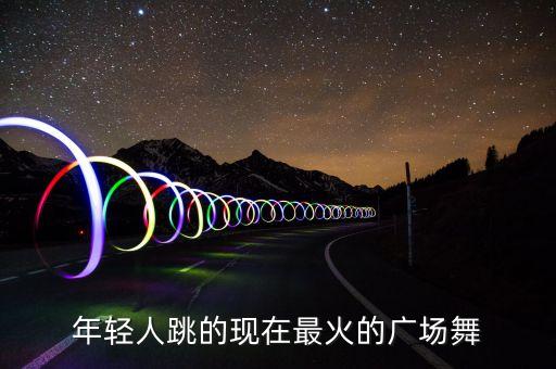 年轻人跳的现在最火的广场舞