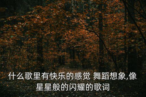 什么歌里有快乐的感觉 舞蹈想象,像星星般的闪耀的歌词