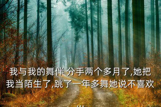 我与我的舞伴 分手两个多月了,她把我当陌生了,跳了一年多舞她说不喜欢...