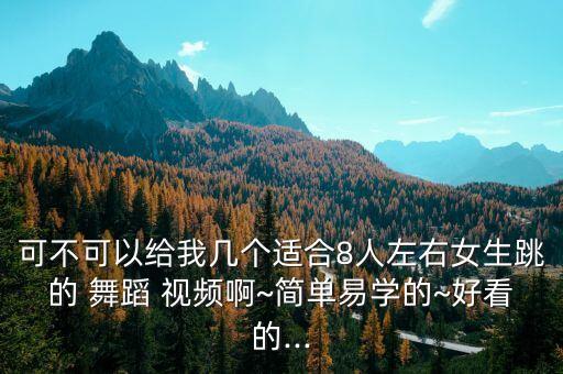 可不可以给我几个适合8人左右女生跳的 舞蹈 视频啊~简单易学的~好看的...