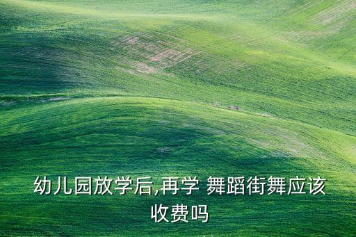  幼儿园放学后,再学 舞蹈街舞应该 收费吗