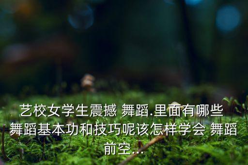 艺校女学生震撼 舞蹈.里面有哪些 舞蹈基本功和技巧呢该怎样学会 舞蹈前空...