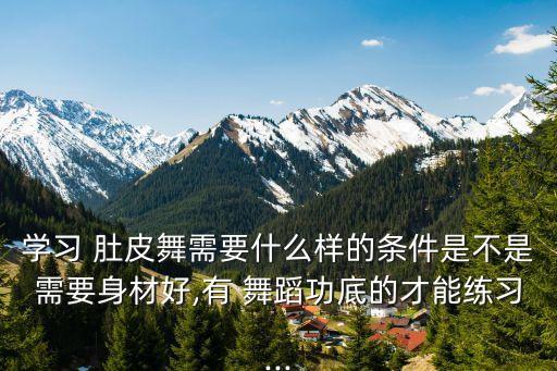 学习 肚皮舞需要什么样的条件是不是需要身材好,有 舞蹈功底的才能练习...
