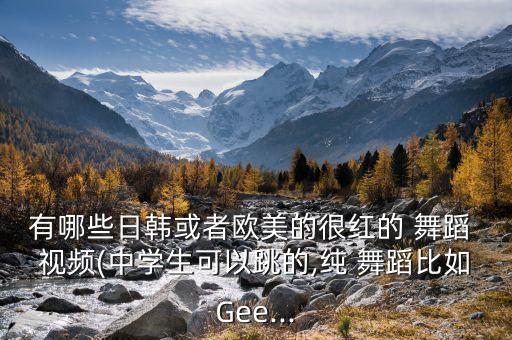 有哪些日韩或者欧美的很红的 舞蹈 视频(中学生可以跳的,纯 舞蹈比如Gee...