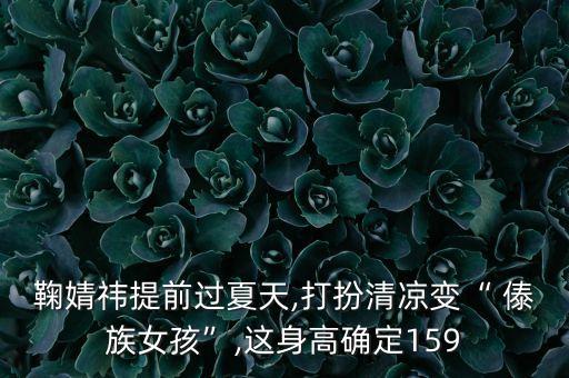 鞠婧祎提前过夏天,打扮清凉变“ 傣族女孩”,这身高确定159