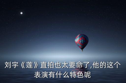 刘宇《莲》直拍也太要命了,他的这个表演有什么特色呢