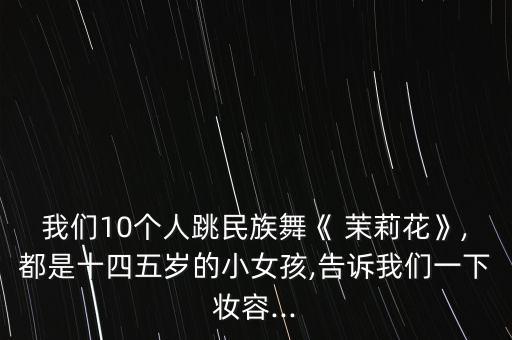 我们10个人跳民族舞《 茉莉花》,都是十四五岁的小女孩,告诉我们一下妆容...