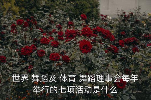 世界 舞蹈及 体育 舞蹈理事会每年举行的七项活动是什么