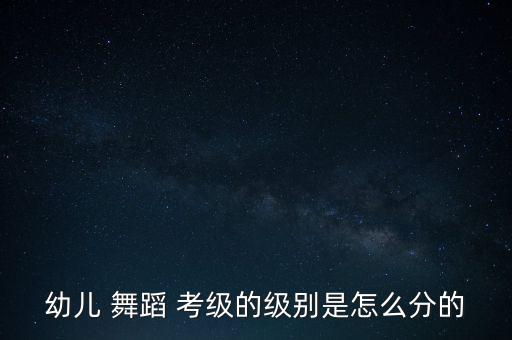 幼儿 舞蹈 考级的级别是怎么分的