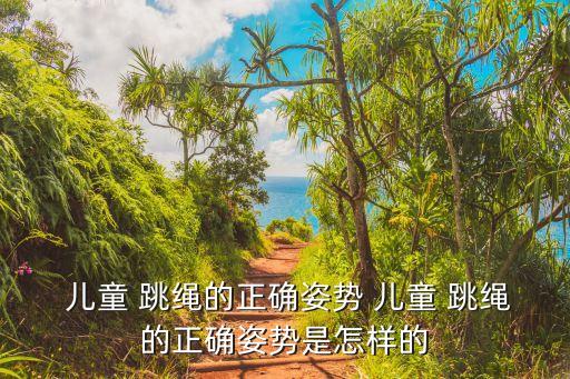  儿童 跳绳的正确姿势 儿童 跳绳的正确姿势是怎样的