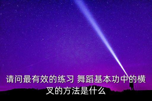 请问最有效的练习 舞蹈基本功中的横叉的方法是什么